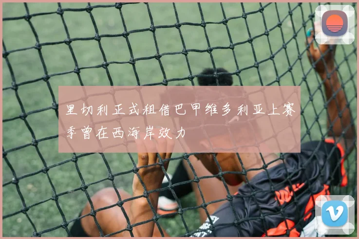 里切利正式租借巴甲维多利亚上赛季曾在西海岸效力