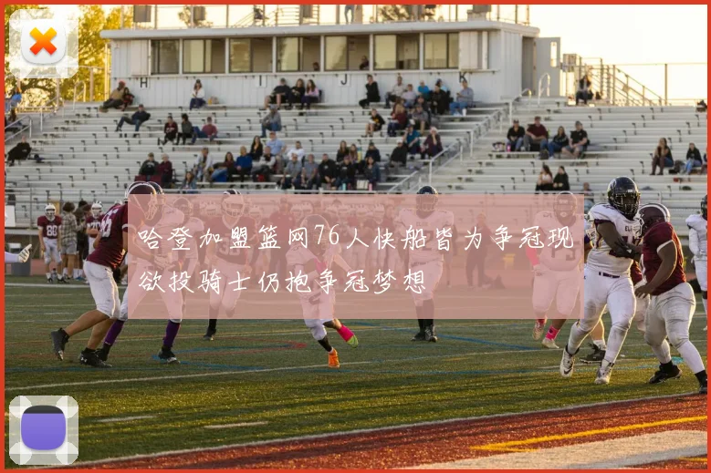 哈登加盟篮网76人快船皆为争冠现欲投骑士仍抱争冠梦想