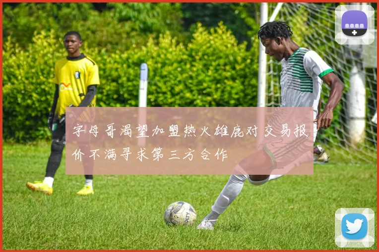 字母哥渴望加盟热火雄鹿对交易报价不满寻求第三方合作