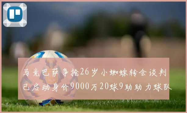 马竞巴萨争抢26岁小蜘蛛转会谈判已启动身价9000万20球9助助力球队