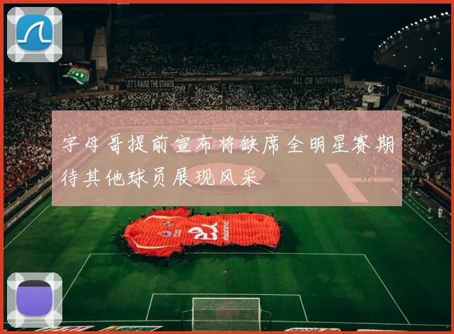 字母哥提前宣布将缺席全明星赛期待其他球员展现风采