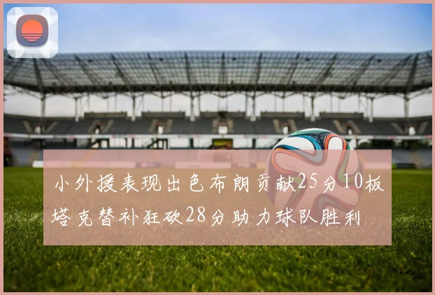 小外援表现出色布朗贡献25分10板塔克替补狂砍28分助力球队胜利