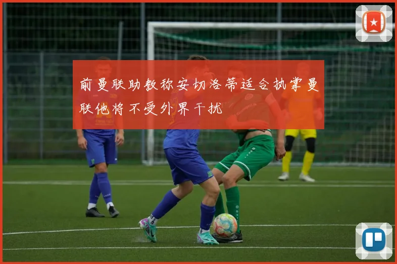 前曼联助教称安切洛蒂适合执掌曼联他将不受外界干扰