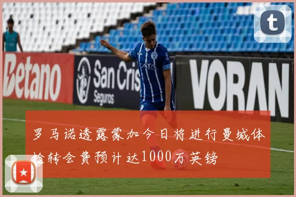 罗马诺透露蒙加今日将进行曼城体检转会费预计达1000万英镑