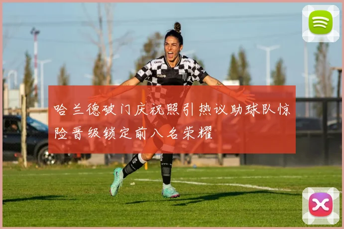 哈兰德破门庆祝照引热议助球队惊险晋级锁定前八名荣耀