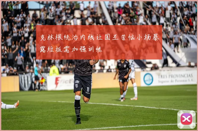 克林根统治内线让国王苦恼小杨暴露短板需加强训练