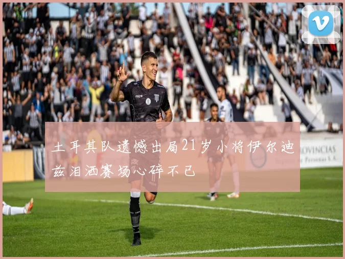 土耳其队遗憾出局21岁小将伊尔迪兹泪洒赛场心碎不已