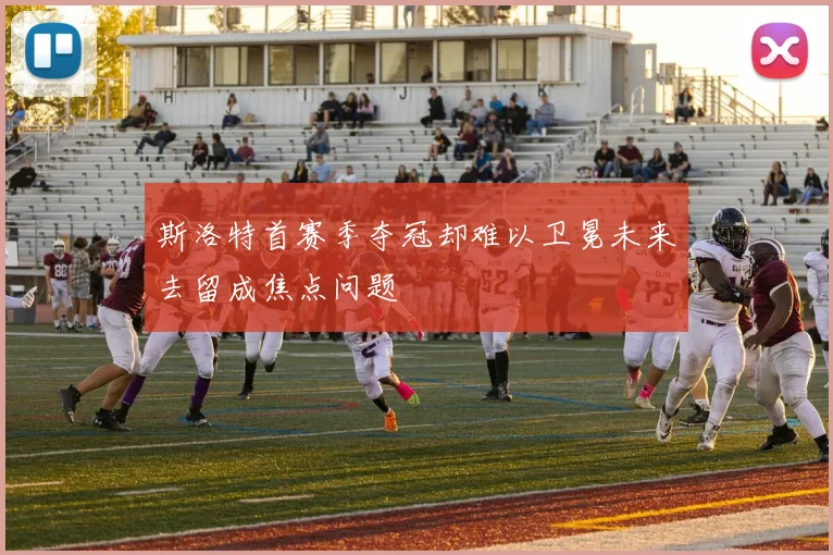 斯洛特首赛季夺冠却难以卫冕未来去留成焦点问题