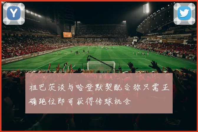 祖巴茨谈与哈登默契配合称只需正确跑位即可获得传球机会