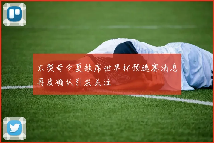 东契奇今夏缺席世界杯预选赛消息再度确认引发关注