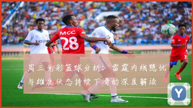 周三竞彩篮球分析：雷霆内线隐忧与雄鹿状态持续下滑的深度解读