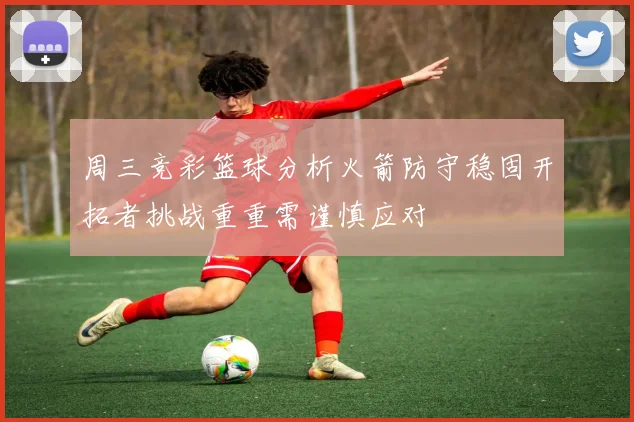 周三竞彩篮球分析火箭防守稳固开拓者挑战重重需谨慎应对