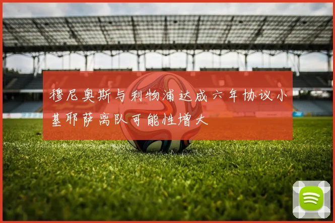 穆尼奥斯与利物浦达成六年协议小基耶萨离队可能性增大