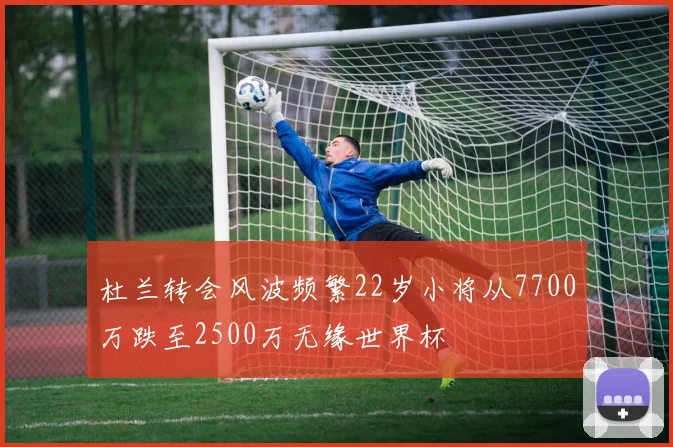 杜兰转会风波频繁22岁小将从7700万跌至2500万无缘世界杯