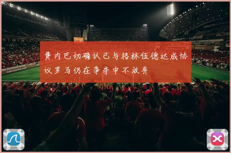费内巴切确认已与格林伍德达成协议罗马仍在争夺中不放弃