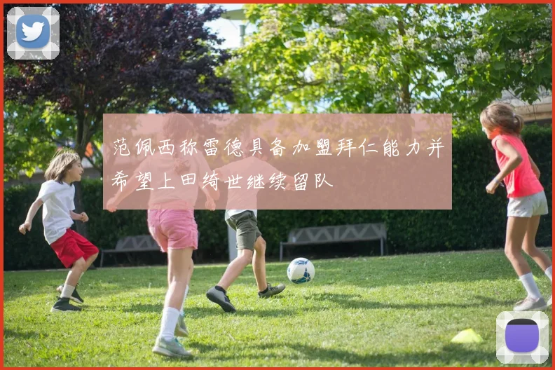 范佩西称雷德具备加盟拜仁能力并希望上田绮世继续留队