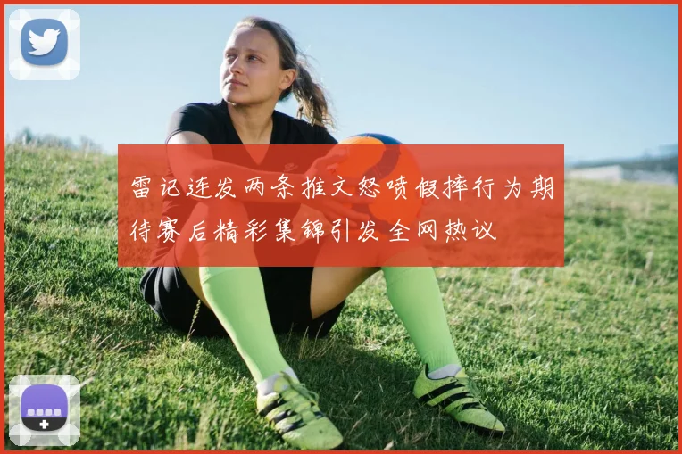 雷记连发两条推文怒喷假摔行为期待赛后精彩集锦引发全网热议