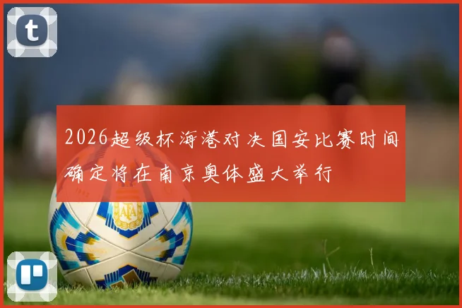 2026超级杯海港对决国安比赛时间确定将在南京奥体盛大举行
