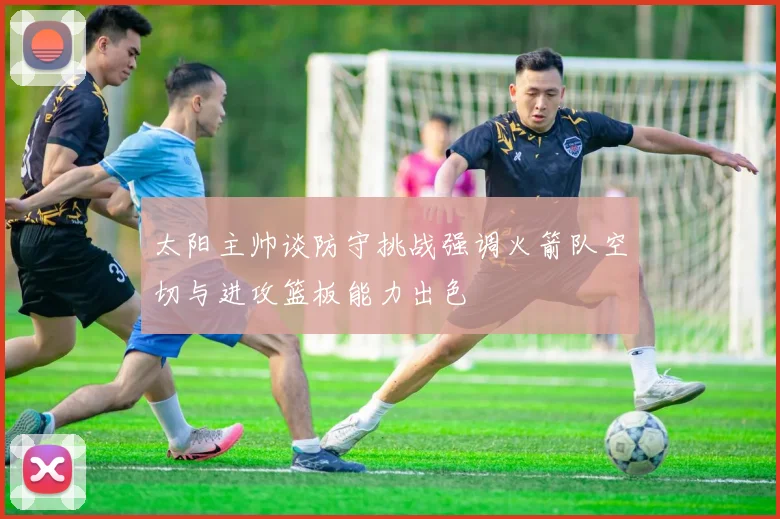 太阳主帅谈防守挑战强调火箭队空切与进攻篮板能力出色