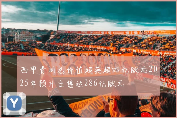 西甲青训总价值超英超四亿欧元2025年预计出售达286亿欧元