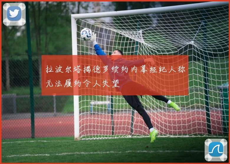拉波尔塔揭德罗续约内幕经纪人称无法履约令人失望